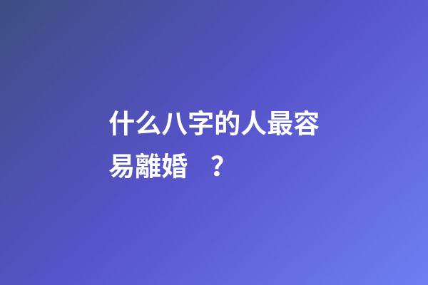 什么八字的人最容易離婚？
